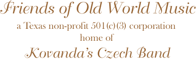 Friends of Old World Music, a Texas non-profit 501(c)(3) corporation, home of Kovanda's Czech Band, P. O. Box 79155, Houston, Texas 77279-9155